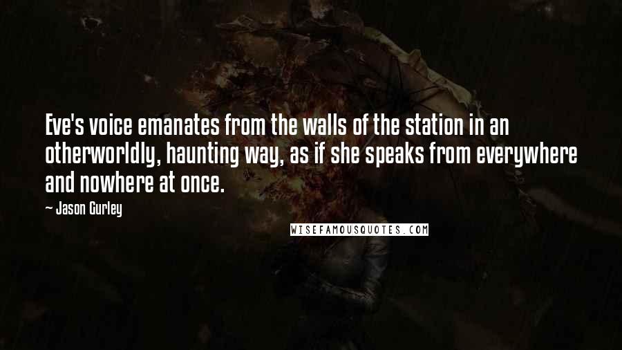 Jason Gurley Quotes: Eve's voice emanates from the walls of the station in an otherworldly, haunting way, as if she speaks from everywhere and nowhere at once.