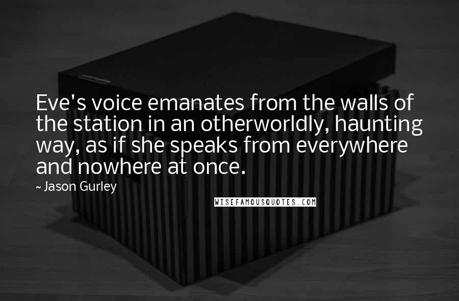 Jason Gurley Quotes: Eve's voice emanates from the walls of the station in an otherworldly, haunting way, as if she speaks from everywhere and nowhere at once.