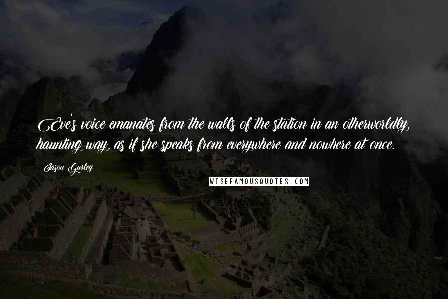 Jason Gurley Quotes: Eve's voice emanates from the walls of the station in an otherworldly, haunting way, as if she speaks from everywhere and nowhere at once.