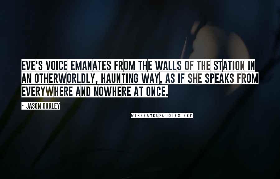 Jason Gurley Quotes: Eve's voice emanates from the walls of the station in an otherworldly, haunting way, as if she speaks from everywhere and nowhere at once.