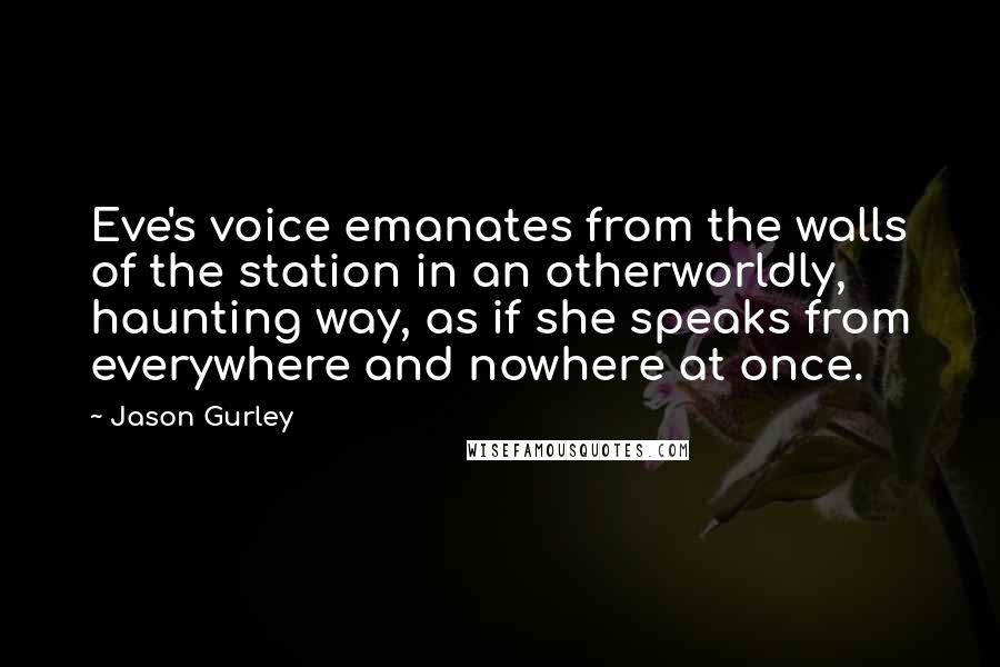 Jason Gurley Quotes: Eve's voice emanates from the walls of the station in an otherworldly, haunting way, as if she speaks from everywhere and nowhere at once.