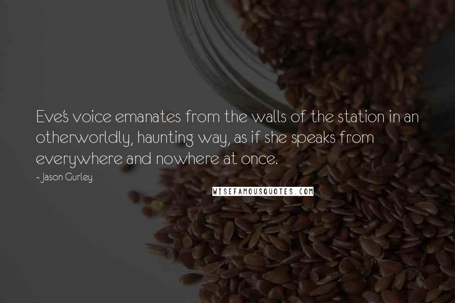 Jason Gurley Quotes: Eve's voice emanates from the walls of the station in an otherworldly, haunting way, as if she speaks from everywhere and nowhere at once.