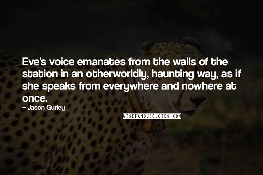 Jason Gurley Quotes: Eve's voice emanates from the walls of the station in an otherworldly, haunting way, as if she speaks from everywhere and nowhere at once.