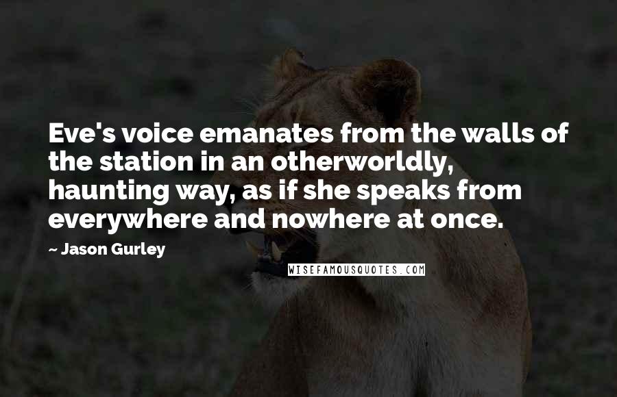 Jason Gurley Quotes: Eve's voice emanates from the walls of the station in an otherworldly, haunting way, as if she speaks from everywhere and nowhere at once.