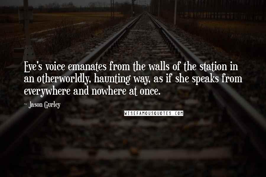 Jason Gurley Quotes: Eve's voice emanates from the walls of the station in an otherworldly, haunting way, as if she speaks from everywhere and nowhere at once.