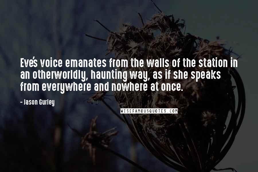 Jason Gurley Quotes: Eve's voice emanates from the walls of the station in an otherworldly, haunting way, as if she speaks from everywhere and nowhere at once.