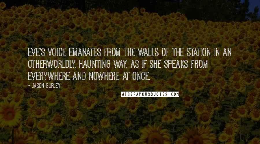 Jason Gurley Quotes: Eve's voice emanates from the walls of the station in an otherworldly, haunting way, as if she speaks from everywhere and nowhere at once.