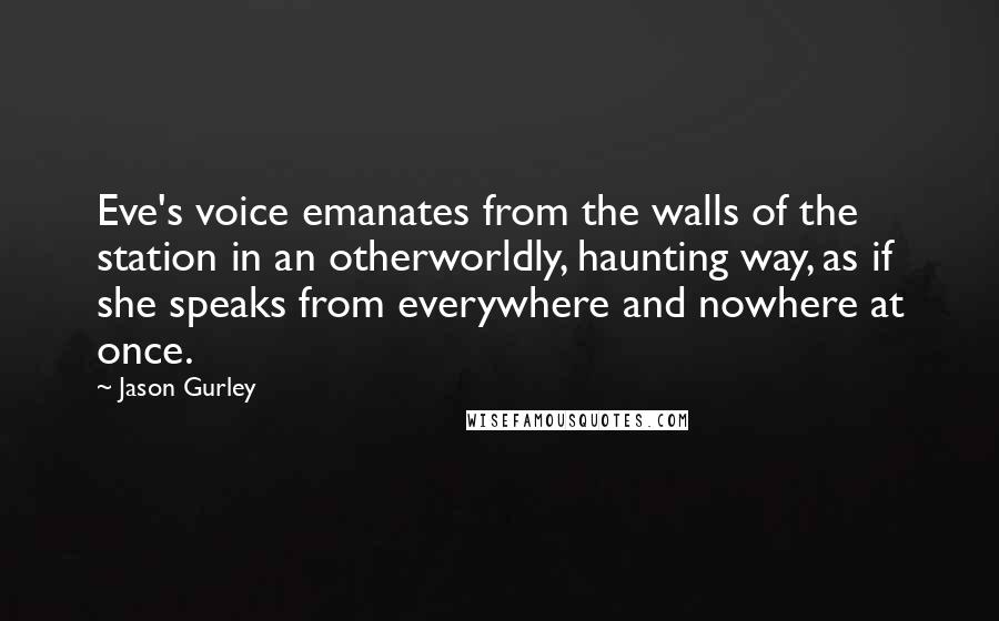 Jason Gurley Quotes: Eve's voice emanates from the walls of the station in an otherworldly, haunting way, as if she speaks from everywhere and nowhere at once.