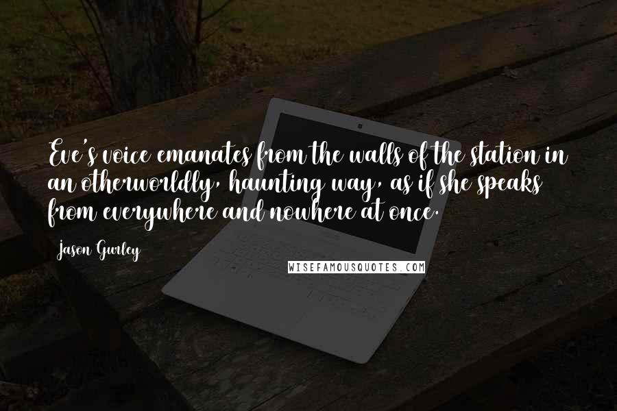 Jason Gurley Quotes: Eve's voice emanates from the walls of the station in an otherworldly, haunting way, as if she speaks from everywhere and nowhere at once.