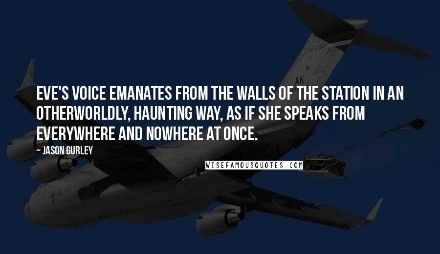 Jason Gurley Quotes: Eve's voice emanates from the walls of the station in an otherworldly, haunting way, as if she speaks from everywhere and nowhere at once.