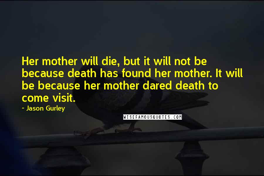 Jason Gurley Quotes: Her mother will die, but it will not be because death has found her mother. It will be because her mother dared death to come visit.
