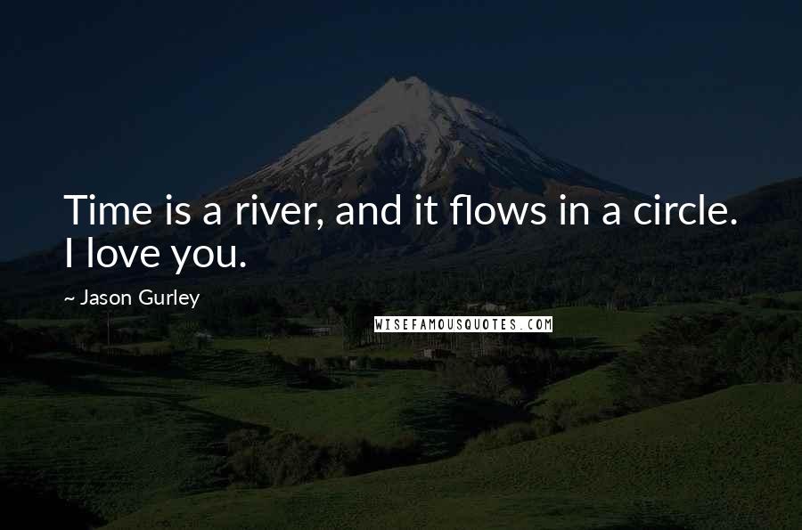 Jason Gurley Quotes: Time is a river, and it flows in a circle. I love you.