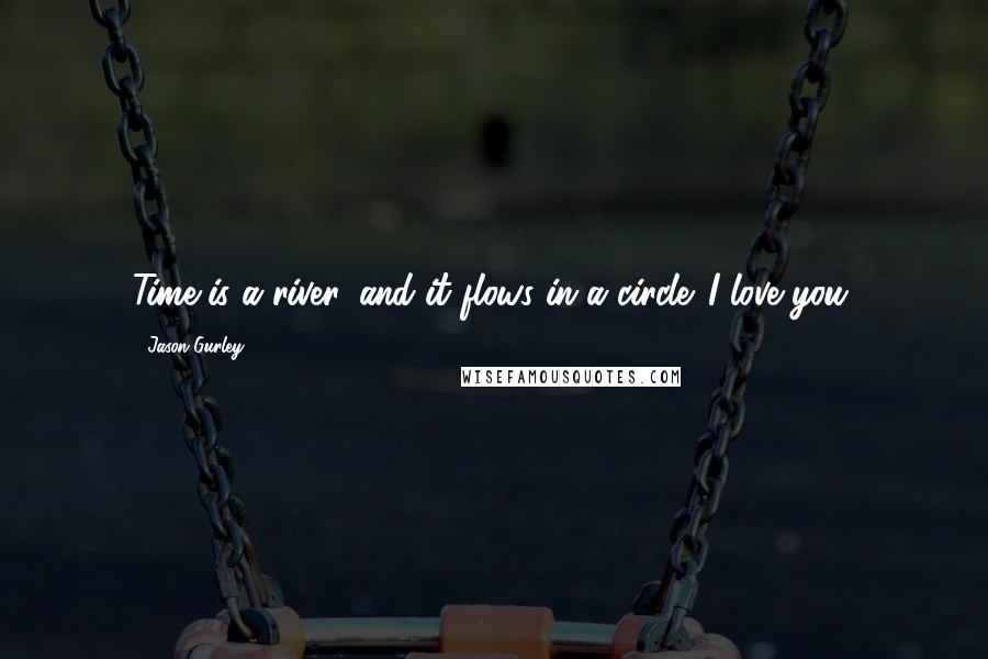 Jason Gurley Quotes: Time is a river, and it flows in a circle. I love you.