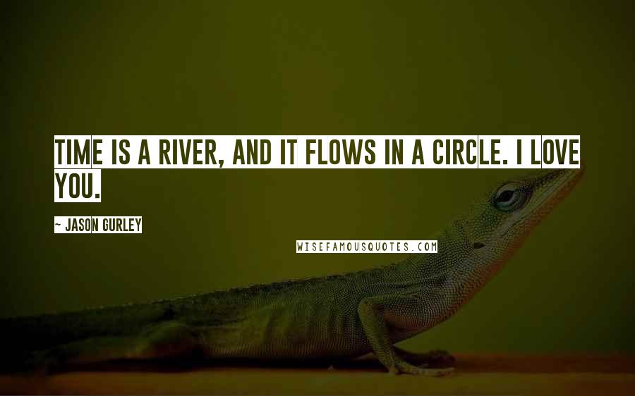 Jason Gurley Quotes: Time is a river, and it flows in a circle. I love you.