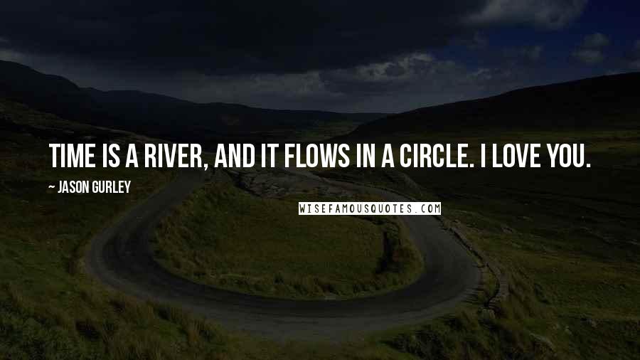 Jason Gurley Quotes: Time is a river, and it flows in a circle. I love you.