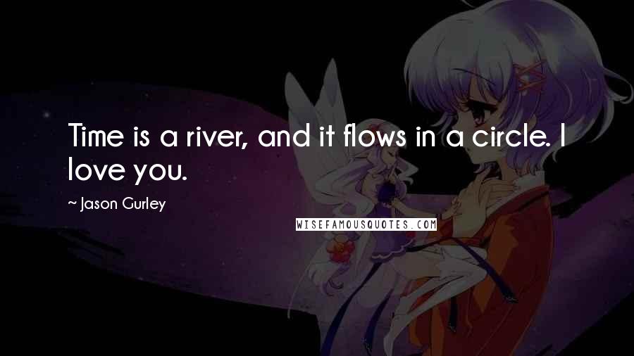 Jason Gurley Quotes: Time is a river, and it flows in a circle. I love you.