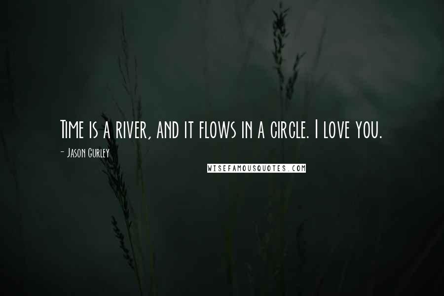 Jason Gurley Quotes: Time is a river, and it flows in a circle. I love you.