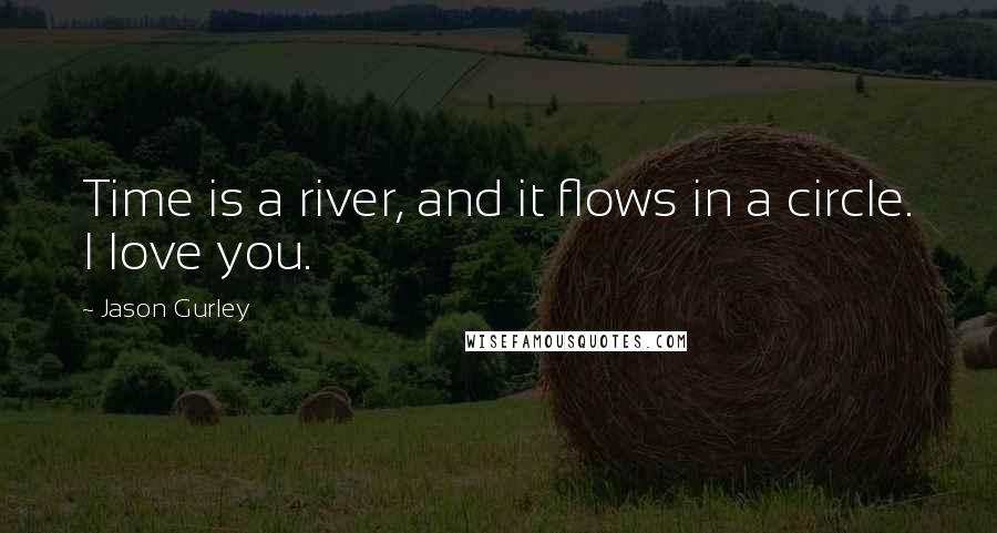 Jason Gurley Quotes: Time is a river, and it flows in a circle. I love you.