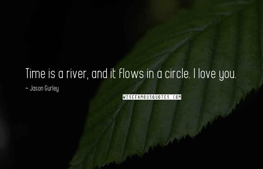Jason Gurley Quotes: Time is a river, and it flows in a circle. I love you.