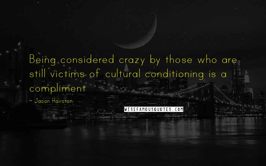 Jason Hairston Quotes: Being considered crazy by those who are still victims of cultural conditioning is a compliment