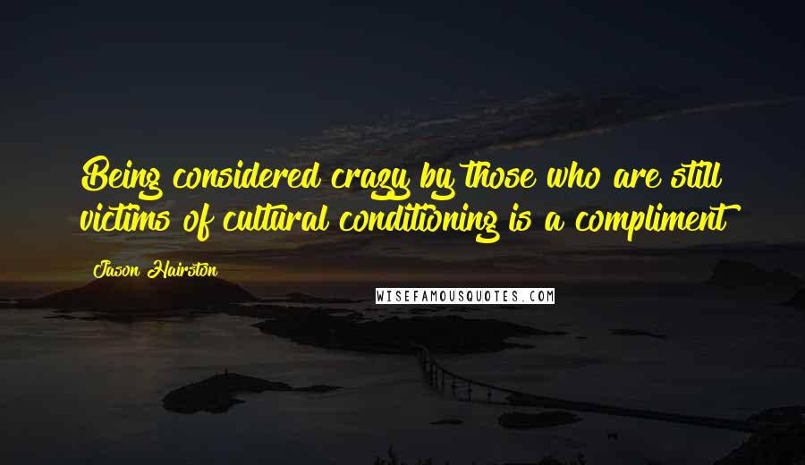 Jason Hairston Quotes: Being considered crazy by those who are still victims of cultural conditioning is a compliment