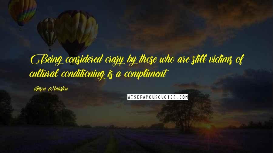 Jason Hairston Quotes: Being considered crazy by those who are still victims of cultural conditioning is a compliment