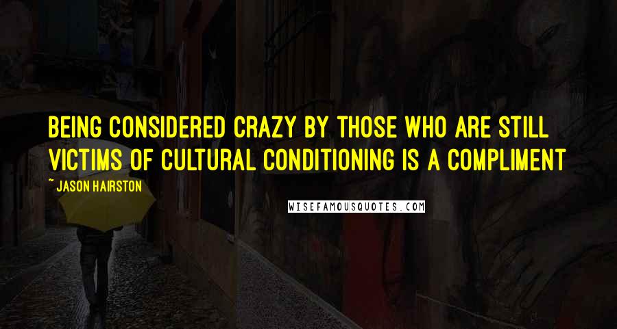 Jason Hairston Quotes: Being considered crazy by those who are still victims of cultural conditioning is a compliment