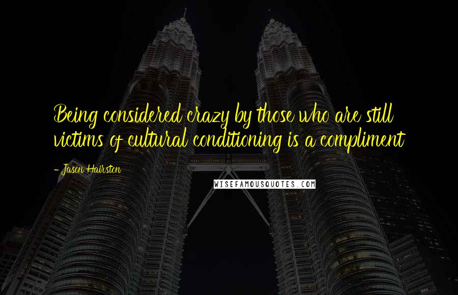 Jason Hairston Quotes: Being considered crazy by those who are still victims of cultural conditioning is a compliment