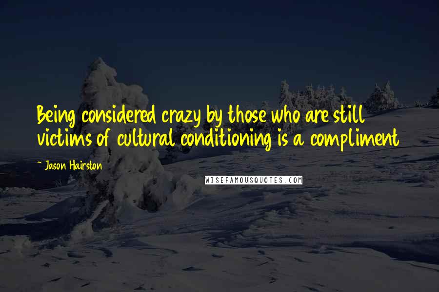 Jason Hairston Quotes: Being considered crazy by those who are still victims of cultural conditioning is a compliment