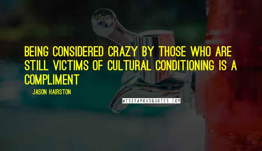 Jason Hairston Quotes: Being considered crazy by those who are still victims of cultural conditioning is a compliment