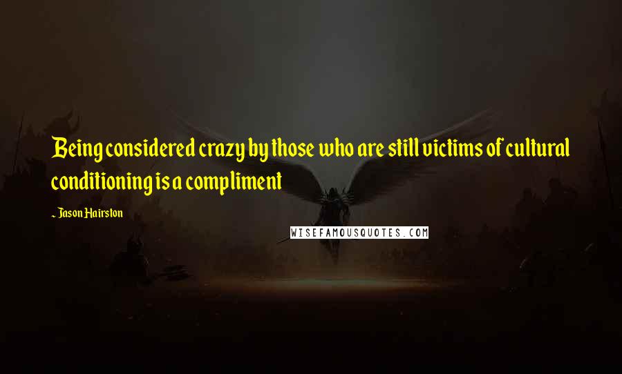 Jason Hairston Quotes: Being considered crazy by those who are still victims of cultural conditioning is a compliment