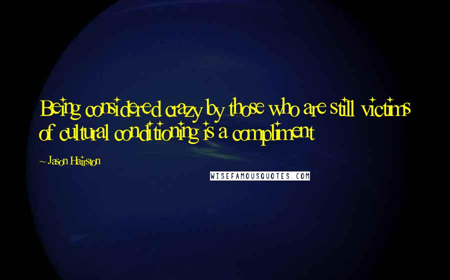 Jason Hairston Quotes: Being considered crazy by those who are still victims of cultural conditioning is a compliment