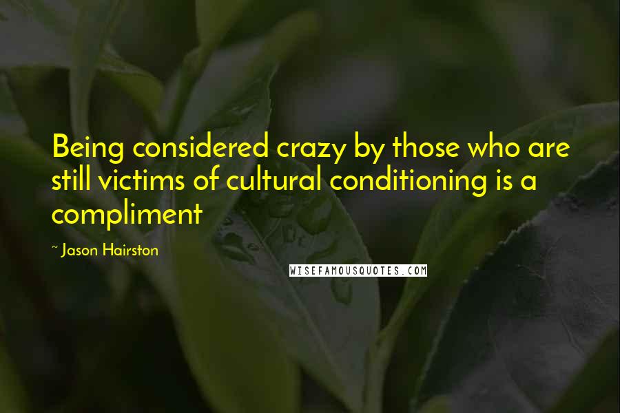 Jason Hairston Quotes: Being considered crazy by those who are still victims of cultural conditioning is a compliment