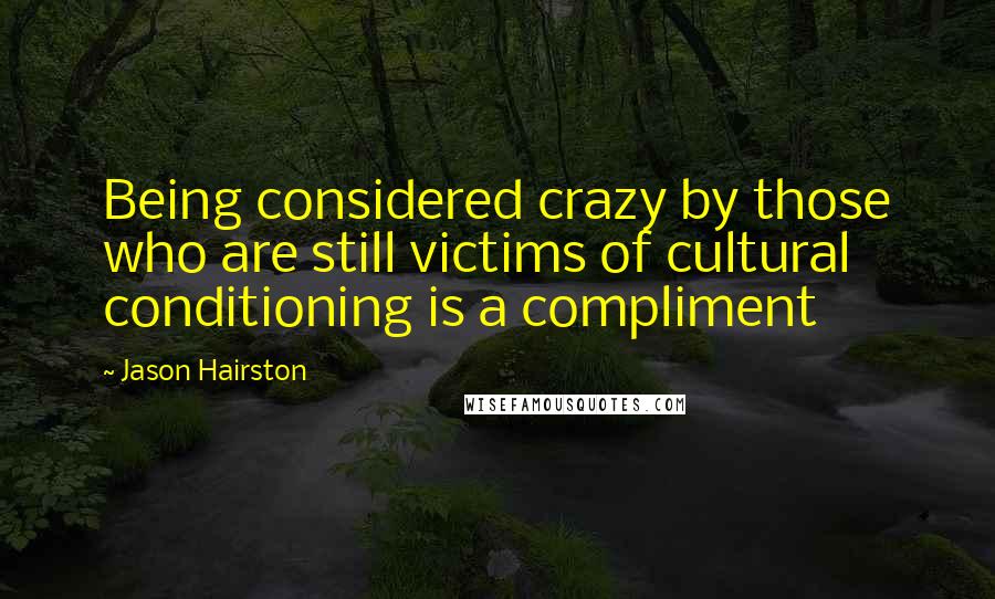 Jason Hairston Quotes: Being considered crazy by those who are still victims of cultural conditioning is a compliment