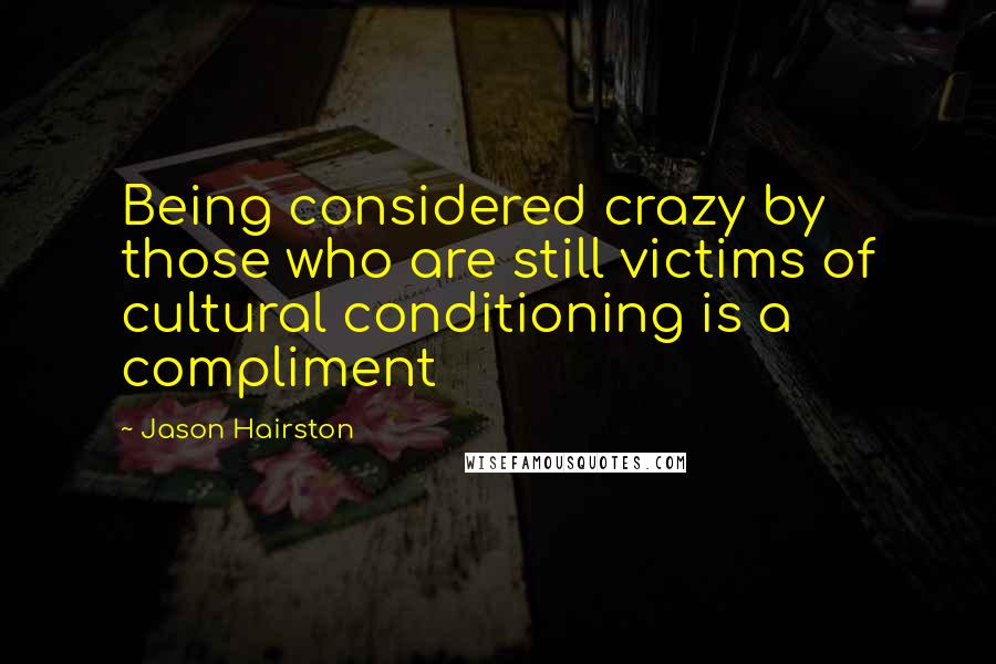 Jason Hairston Quotes: Being considered crazy by those who are still victims of cultural conditioning is a compliment