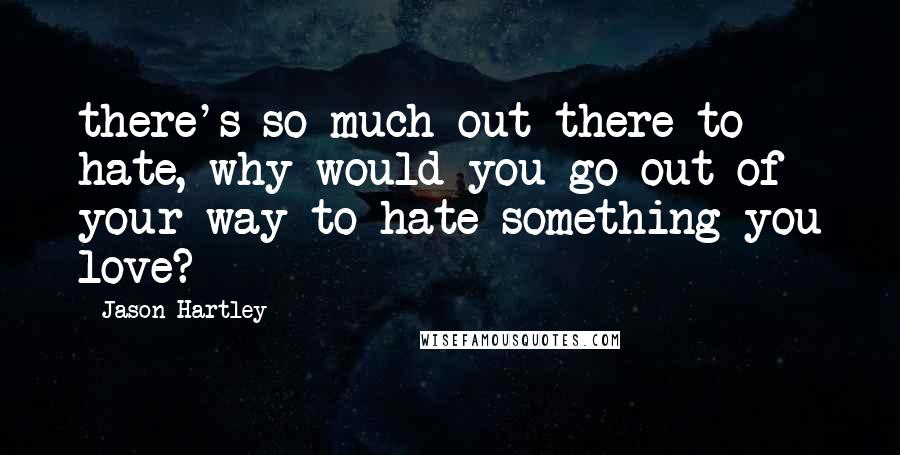 Jason Hartley Quotes: there's so much out there to hate, why would you go out of your way to hate something you love?