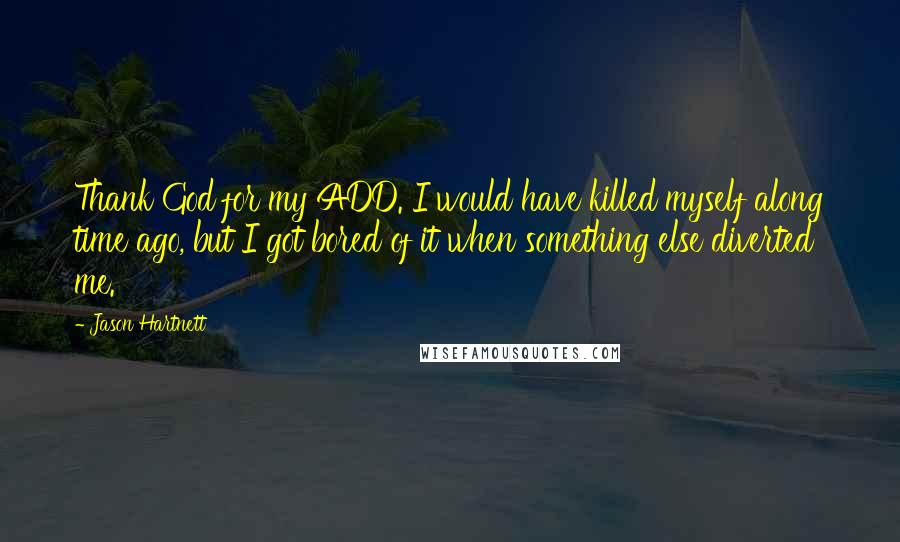 Jason Hartnett Quotes: Thank God for my ADD. I would have killed myself along time ago, but I got bored of it when something else diverted me.