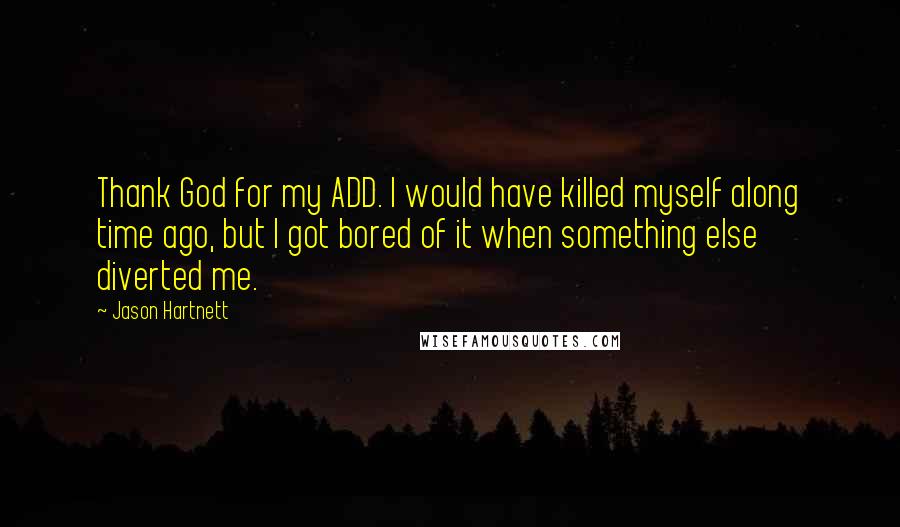 Jason Hartnett Quotes: Thank God for my ADD. I would have killed myself along time ago, but I got bored of it when something else diverted me.