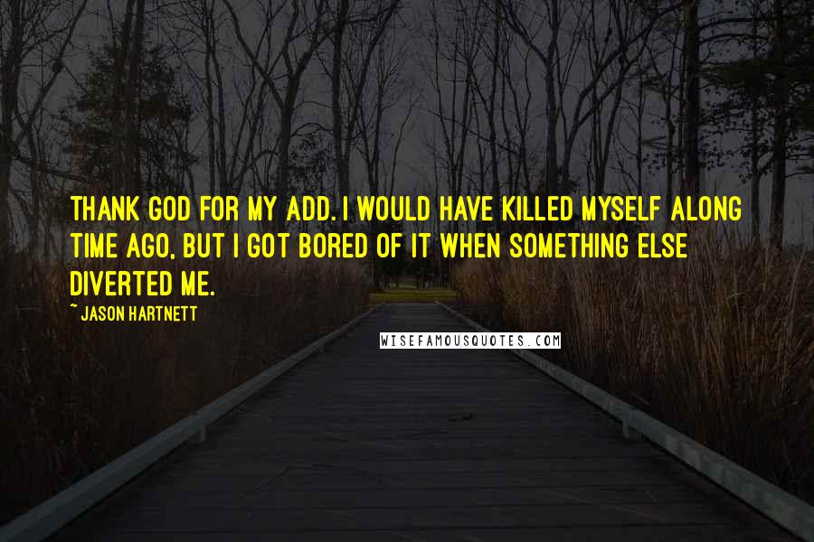 Jason Hartnett Quotes: Thank God for my ADD. I would have killed myself along time ago, but I got bored of it when something else diverted me.