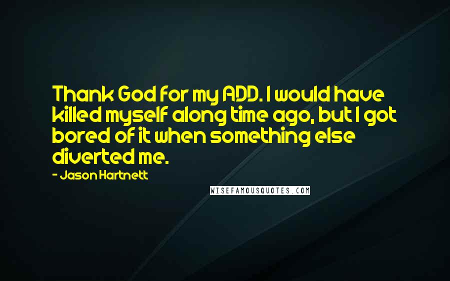 Jason Hartnett Quotes: Thank God for my ADD. I would have killed myself along time ago, but I got bored of it when something else diverted me.