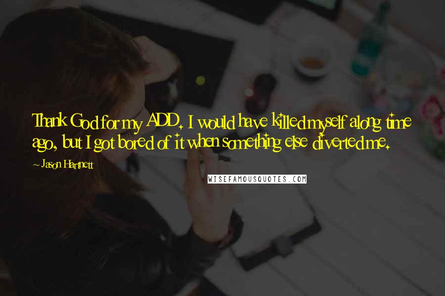 Jason Hartnett Quotes: Thank God for my ADD. I would have killed myself along time ago, but I got bored of it when something else diverted me.