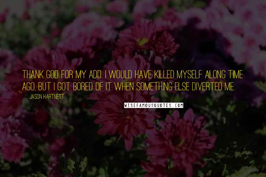Jason Hartnett Quotes: Thank God for my ADD. I would have killed myself along time ago, but I got bored of it when something else diverted me.