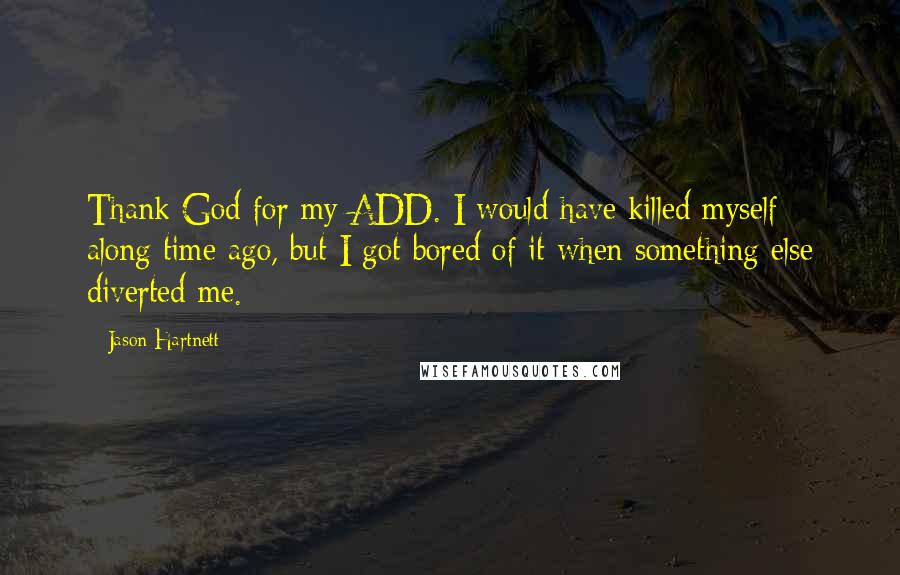 Jason Hartnett Quotes: Thank God for my ADD. I would have killed myself along time ago, but I got bored of it when something else diverted me.