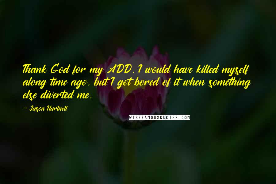 Jason Hartnett Quotes: Thank God for my ADD. I would have killed myself along time ago, but I got bored of it when something else diverted me.