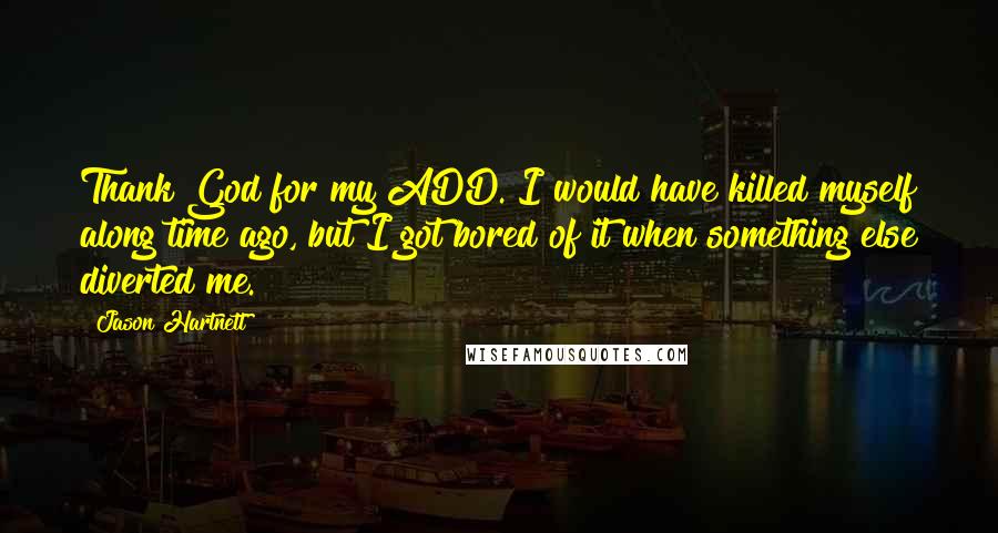 Jason Hartnett Quotes: Thank God for my ADD. I would have killed myself along time ago, but I got bored of it when something else diverted me.
