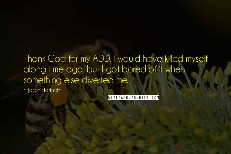 Jason Hartnett Quotes: Thank God for my ADD. I would have killed myself along time ago, but I got bored of it when something else diverted me.
