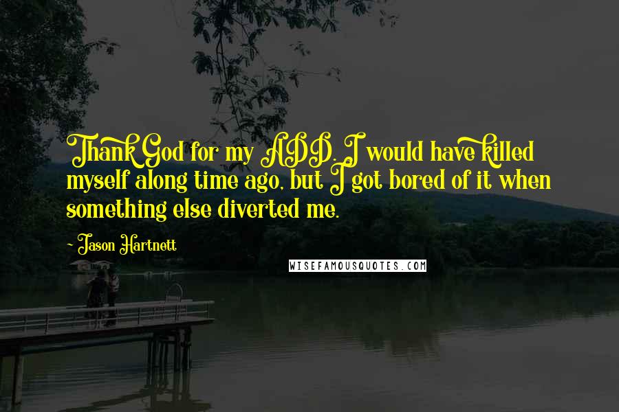 Jason Hartnett Quotes: Thank God for my ADD. I would have killed myself along time ago, but I got bored of it when something else diverted me.