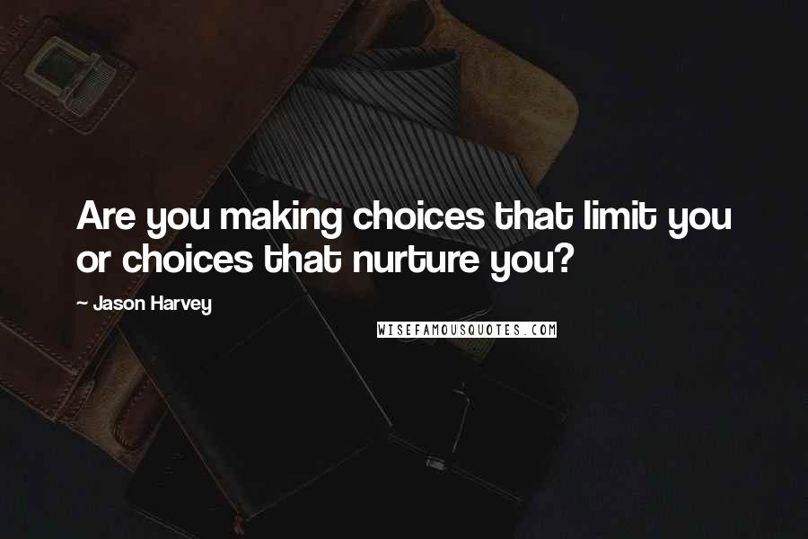 Jason Harvey Quotes: Are you making choices that limit you or choices that nurture you?