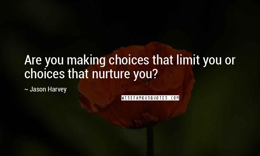 Jason Harvey Quotes: Are you making choices that limit you or choices that nurture you?