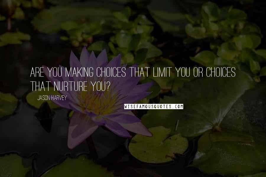 Jason Harvey Quotes: Are you making choices that limit you or choices that nurture you?